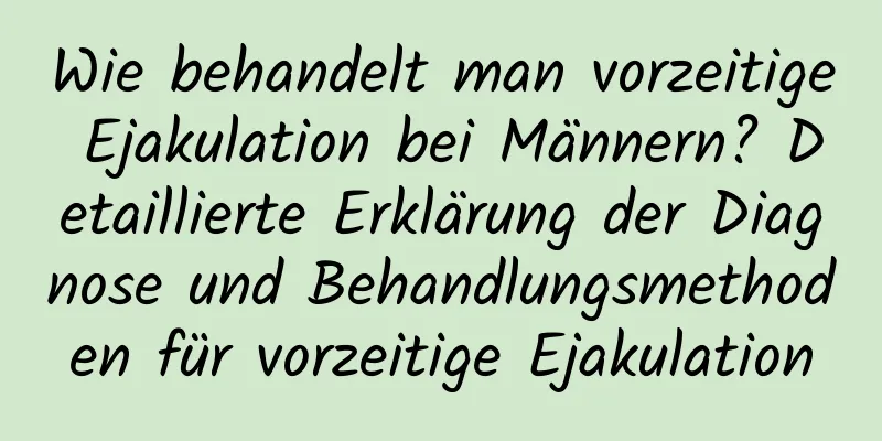 Wie behandelt man vorzeitige Ejakulation bei Männern? Detaillierte Erklärung der Diagnose und Behandlungsmethoden für vorzeitige Ejakulation