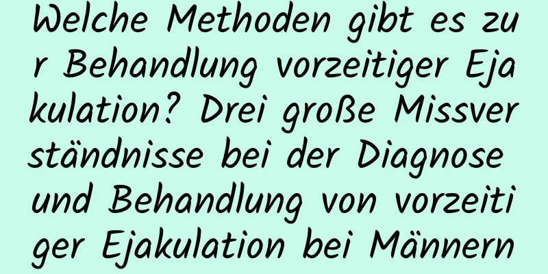 Welche Methoden gibt es zur Behandlung vorzeitiger Ejakulation? Drei große Missverständnisse bei der Diagnose und Behandlung von vorzeitiger Ejakulation bei Männern