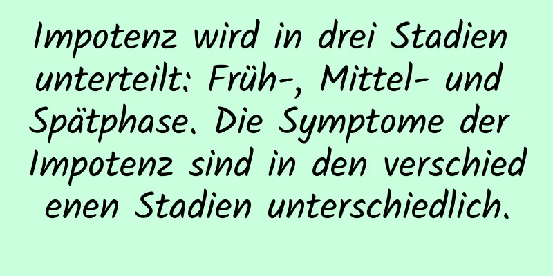 Impotenz wird in drei Stadien unterteilt: Früh-, Mittel- und Spätphase. Die Symptome der Impotenz sind in den verschiedenen Stadien unterschiedlich.