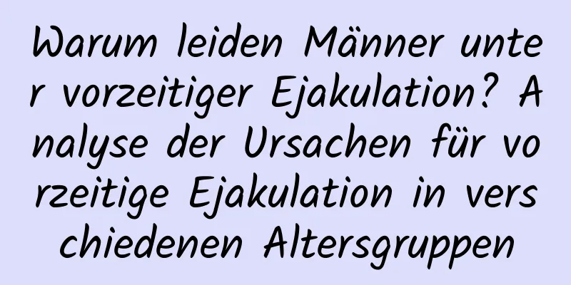 Warum leiden Männer unter vorzeitiger Ejakulation? Analyse der Ursachen für vorzeitige Ejakulation in verschiedenen Altersgruppen