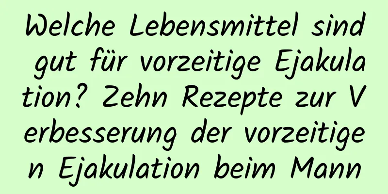 Welche Lebensmittel sind gut für vorzeitige Ejakulation? Zehn Rezepte zur Verbesserung der vorzeitigen Ejakulation beim Mann