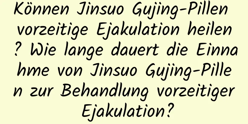 Können Jinsuo Gujing-Pillen vorzeitige Ejakulation heilen? Wie lange dauert die Einnahme von Jinsuo Gujing-Pillen zur Behandlung vorzeitiger Ejakulation?