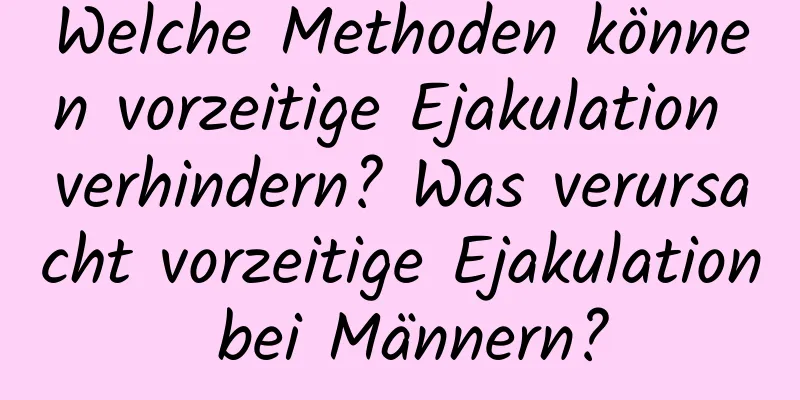 Welche Methoden können vorzeitige Ejakulation verhindern? Was verursacht vorzeitige Ejakulation bei Männern?