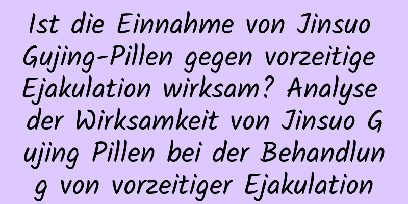 Ist die Einnahme von Jinsuo Gujing-Pillen gegen vorzeitige Ejakulation wirksam? Analyse der Wirksamkeit von Jinsuo Gujing Pillen bei der Behandlung von vorzeitiger Ejakulation