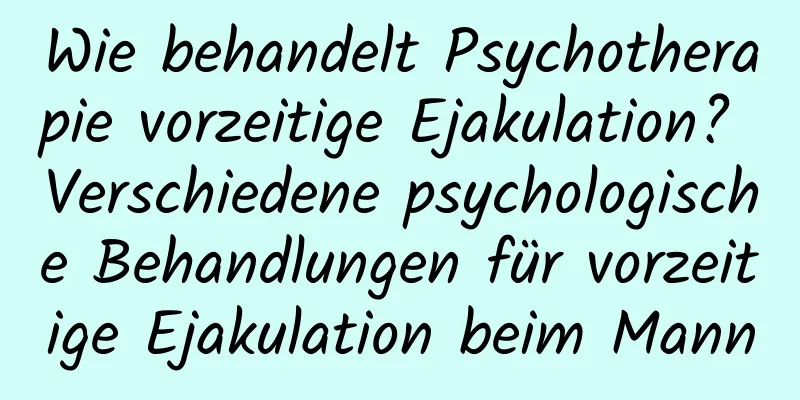 Wie behandelt Psychotherapie vorzeitige Ejakulation? Verschiedene psychologische Behandlungen für vorzeitige Ejakulation beim Mann