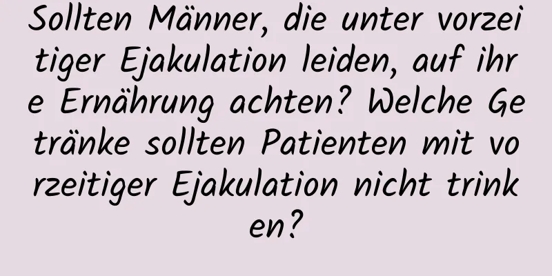 Sollten Männer, die unter vorzeitiger Ejakulation leiden, auf ihre Ernährung achten? Welche Getränke sollten Patienten mit vorzeitiger Ejakulation nicht trinken?