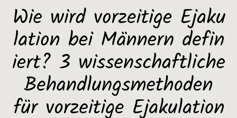 Wie wird vorzeitige Ejakulation bei Männern definiert? 3 wissenschaftliche Behandlungsmethoden für vorzeitige Ejakulation