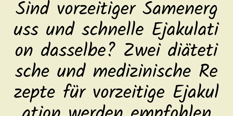 Sind vorzeitiger Samenerguss und schnelle Ejakulation dasselbe? Zwei diätetische und medizinische Rezepte für vorzeitige Ejakulation werden empfohlen