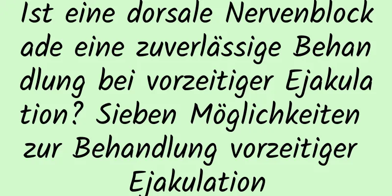 Ist eine dorsale Nervenblockade eine zuverlässige Behandlung bei vorzeitiger Ejakulation? Sieben Möglichkeiten zur Behandlung vorzeitiger Ejakulation