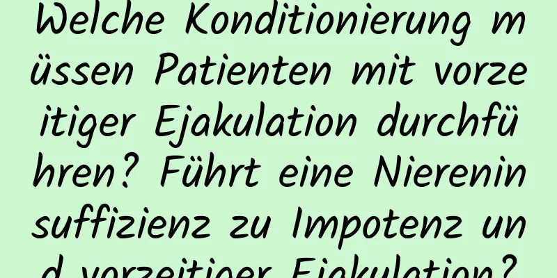 Welche Konditionierung müssen Patienten mit vorzeitiger Ejakulation durchführen? Führt eine Niereninsuffizienz zu Impotenz und vorzeitiger Ejakulation?