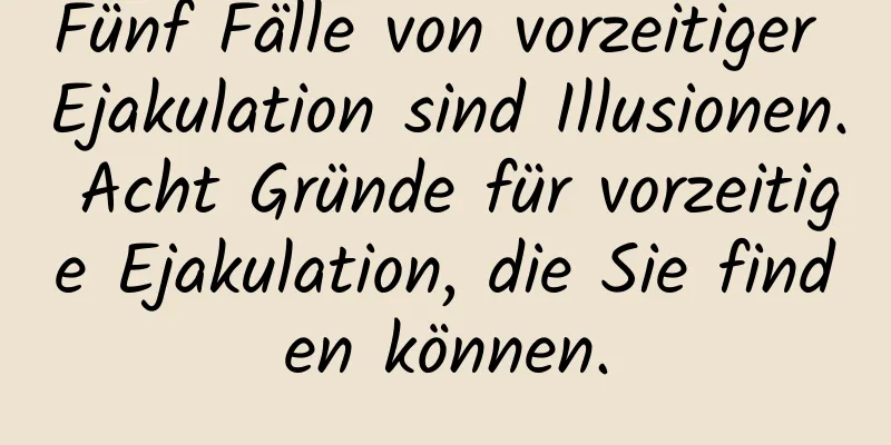 Fünf Fälle von vorzeitiger Ejakulation sind Illusionen. Acht Gründe für vorzeitige Ejakulation, die Sie finden können.