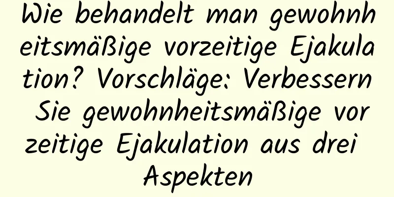 Wie behandelt man gewohnheitsmäßige vorzeitige Ejakulation? Vorschläge: Verbessern Sie gewohnheitsmäßige vorzeitige Ejakulation aus drei Aspekten