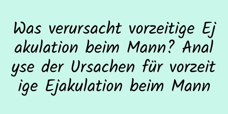 Was verursacht vorzeitige Ejakulation beim Mann? Analyse der Ursachen für vorzeitige Ejakulation beim Mann