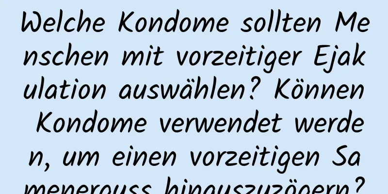 Welche Kondome sollten Menschen mit vorzeitiger Ejakulation auswählen? Können Kondome verwendet werden, um einen vorzeitigen Samenerguss hinauszuzögern?