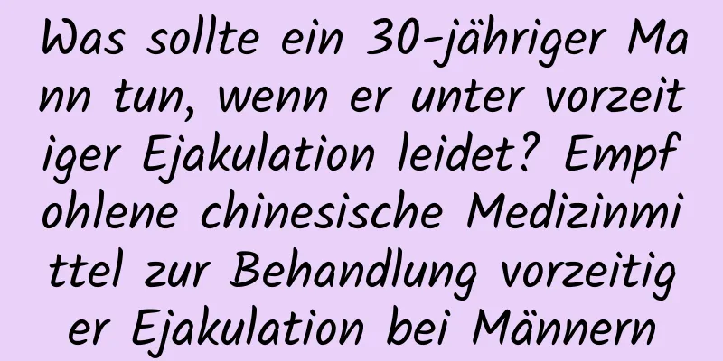 Was sollte ein 30-jähriger Mann tun, wenn er unter vorzeitiger Ejakulation leidet? Empfohlene chinesische Medizinmittel zur Behandlung vorzeitiger Ejakulation bei Männern