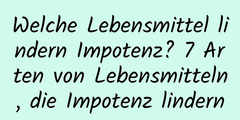 Welche Lebensmittel lindern Impotenz? 7 Arten von Lebensmitteln, die Impotenz lindern