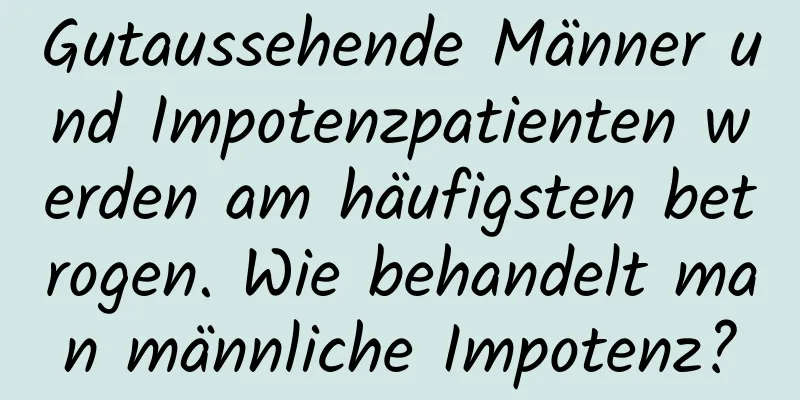 Gutaussehende Männer und Impotenzpatienten werden am häufigsten betrogen. Wie behandelt man männliche Impotenz?