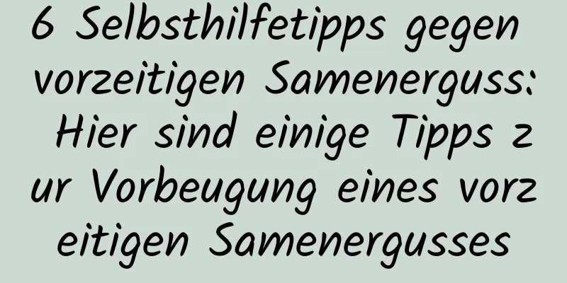 6 Selbsthilfetipps gegen vorzeitigen Samenerguss: Hier sind einige Tipps zur Vorbeugung eines vorzeitigen Samenergusses