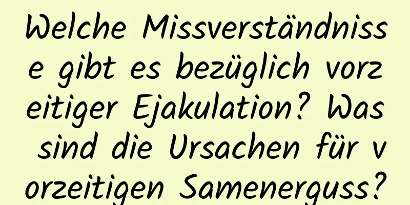 Welche Missverständnisse gibt es bezüglich vorzeitiger Ejakulation? Was sind die Ursachen für vorzeitigen Samenerguss?