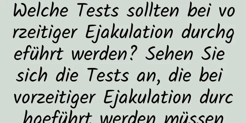 Welche Tests sollten bei vorzeitiger Ejakulation durchgeführt werden? Sehen Sie sich die Tests an, die bei vorzeitiger Ejakulation durchgeführt werden müssen