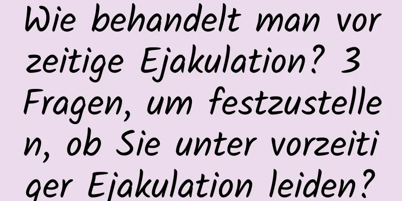 Wie behandelt man vorzeitige Ejakulation? 3 Fragen, um festzustellen, ob Sie unter vorzeitiger Ejakulation leiden?