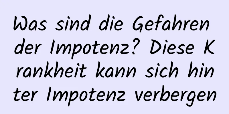 Was sind die Gefahren der Impotenz? Diese Krankheit kann sich hinter Impotenz verbergen