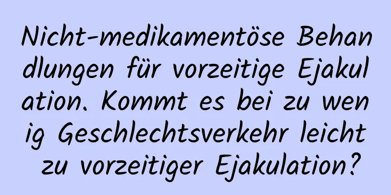 Nicht-medikamentöse Behandlungen für vorzeitige Ejakulation. Kommt es bei zu wenig Geschlechtsverkehr leicht zu vorzeitiger Ejakulation?