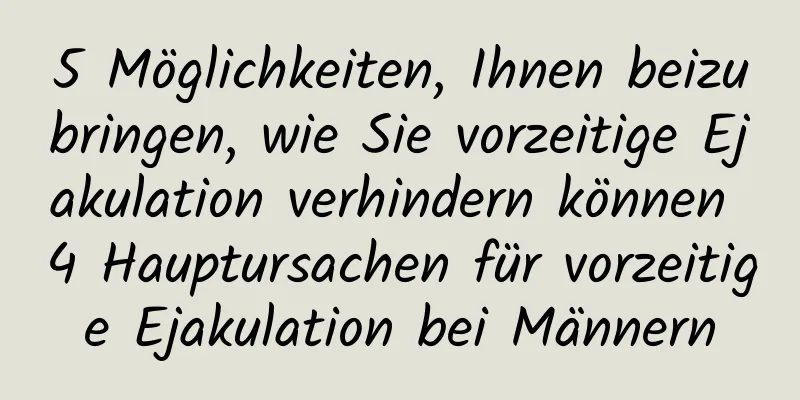 5 Möglichkeiten, Ihnen beizubringen, wie Sie vorzeitige Ejakulation verhindern können 4 Hauptursachen für vorzeitige Ejakulation bei Männern