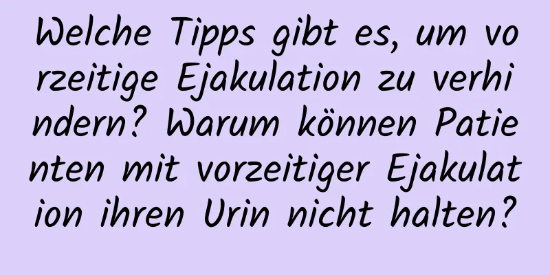 Welche Tipps gibt es, um vorzeitige Ejakulation zu verhindern? Warum können Patienten mit vorzeitiger Ejakulation ihren Urin nicht halten?