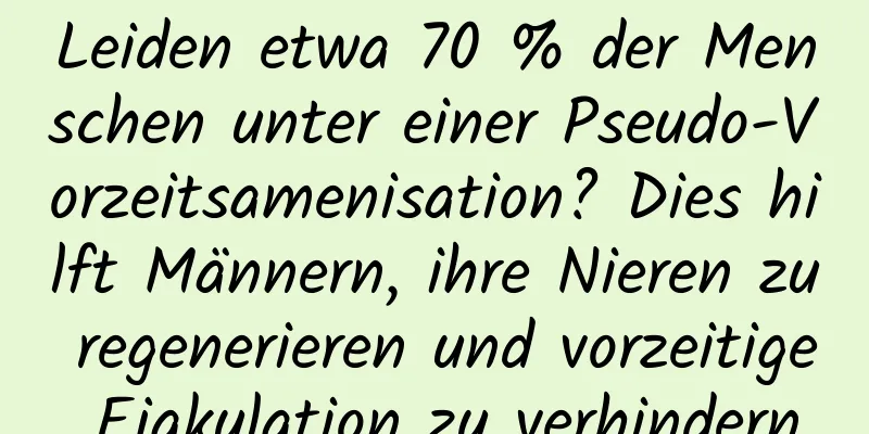 Leiden etwa 70 % der Menschen unter einer Pseudo-Vorzeitsamenisation? Dies hilft Männern, ihre Nieren zu regenerieren und vorzeitige Ejakulation zu verhindern