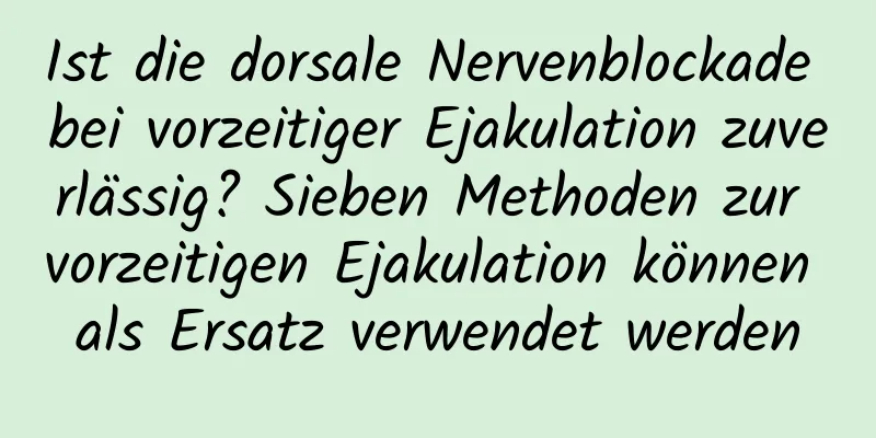 Ist die dorsale Nervenblockade bei vorzeitiger Ejakulation zuverlässig? Sieben Methoden zur vorzeitigen Ejakulation können als Ersatz verwendet werden