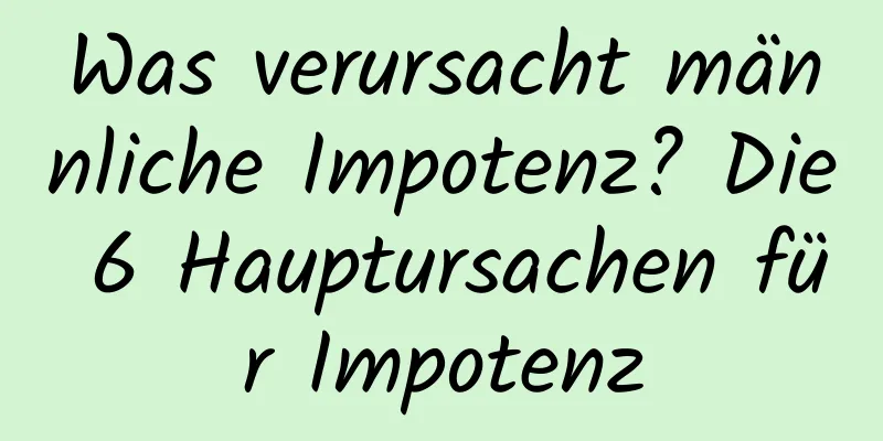 Was verursacht männliche Impotenz? Die 6 Hauptursachen für Impotenz