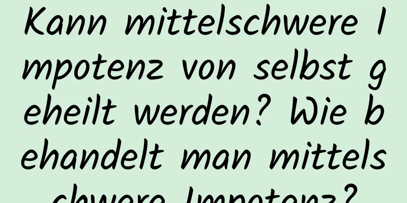 Kann mittelschwere Impotenz von selbst geheilt werden? Wie behandelt man mittelschwere Impotenz?