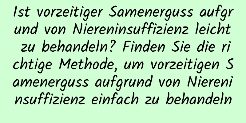 Ist vorzeitiger Samenerguss aufgrund von Niereninsuffizienz leicht zu behandeln? Finden Sie die richtige Methode, um vorzeitigen Samenerguss aufgrund von Niereninsuffizienz einfach zu behandeln