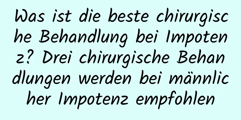 Was ist die beste chirurgische Behandlung bei Impotenz? Drei chirurgische Behandlungen werden bei männlicher Impotenz empfohlen