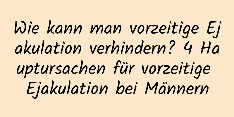 Wie kann man vorzeitige Ejakulation verhindern? 4 Hauptursachen für vorzeitige Ejakulation bei Männern