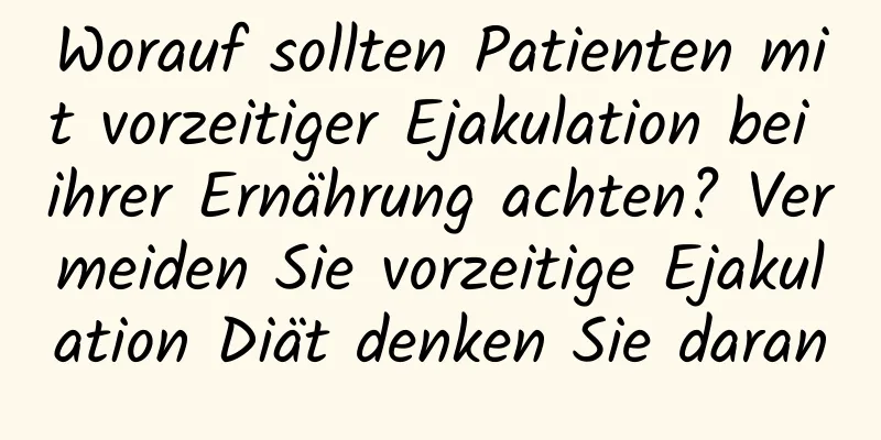 Worauf sollten Patienten mit vorzeitiger Ejakulation bei ihrer Ernährung achten? Vermeiden Sie vorzeitige Ejakulation Diät denken Sie daran