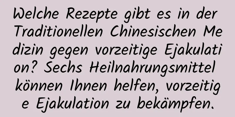 Welche Rezepte gibt es in der Traditionellen Chinesischen Medizin gegen vorzeitige Ejakulation? Sechs Heilnahrungsmittel können Ihnen helfen, vorzeitige Ejakulation zu bekämpfen.