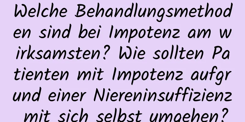 Welche Behandlungsmethoden sind bei Impotenz am wirksamsten? Wie sollten Patienten mit Impotenz aufgrund einer Niereninsuffizienz mit sich selbst umgehen?