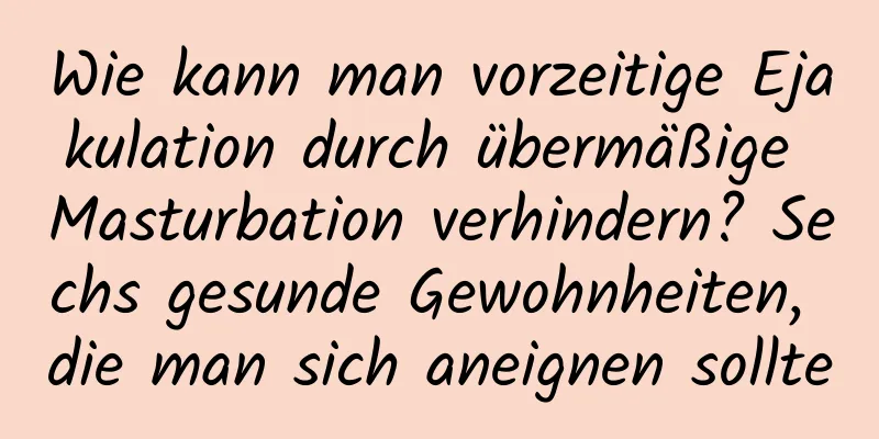 Wie kann man vorzeitige Ejakulation durch übermäßige Masturbation verhindern? Sechs gesunde Gewohnheiten, die man sich aneignen sollte