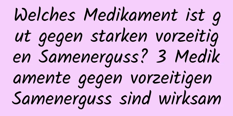 Welches Medikament ist gut gegen starken vorzeitigen Samenerguss? 3 Medikamente gegen vorzeitigen Samenerguss sind wirksam