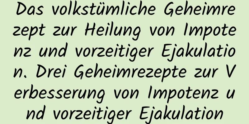 Das volkstümliche Geheimrezept zur Heilung von Impotenz und vorzeitiger Ejakulation. Drei Geheimrezepte zur Verbesserung von Impotenz und vorzeitiger Ejakulation