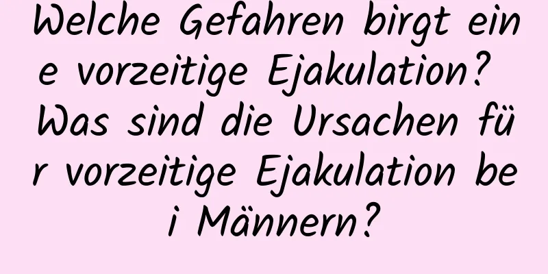 Welche Gefahren birgt eine vorzeitige Ejakulation? Was sind die Ursachen für vorzeitige Ejakulation bei Männern?