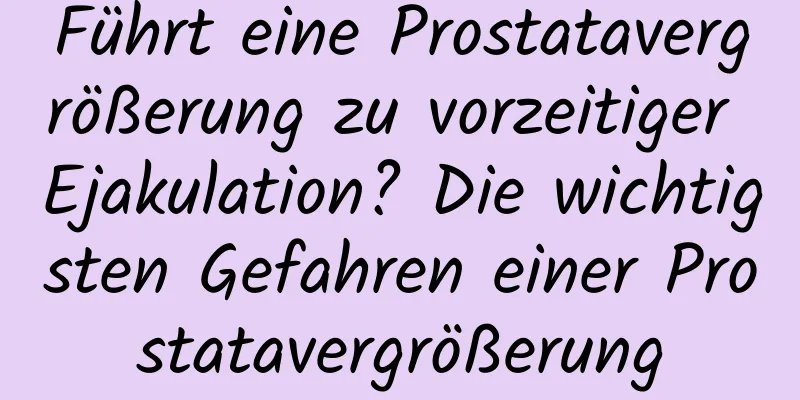 Führt eine Prostatavergrößerung zu vorzeitiger Ejakulation? Die wichtigsten Gefahren einer Prostatavergrößerung