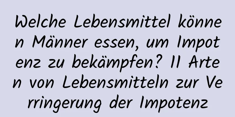 Welche Lebensmittel können Männer essen, um Impotenz zu bekämpfen? 11 Arten von Lebensmitteln zur Verringerung der Impotenz