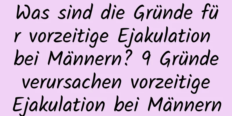 Was sind die Gründe für vorzeitige Ejakulation bei Männern? 9 Gründe verursachen vorzeitige Ejakulation bei Männern