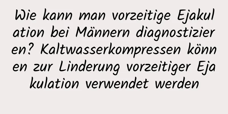 Wie kann man vorzeitige Ejakulation bei Männern diagnostizieren? Kaltwasserkompressen können zur Linderung vorzeitiger Ejakulation verwendet werden