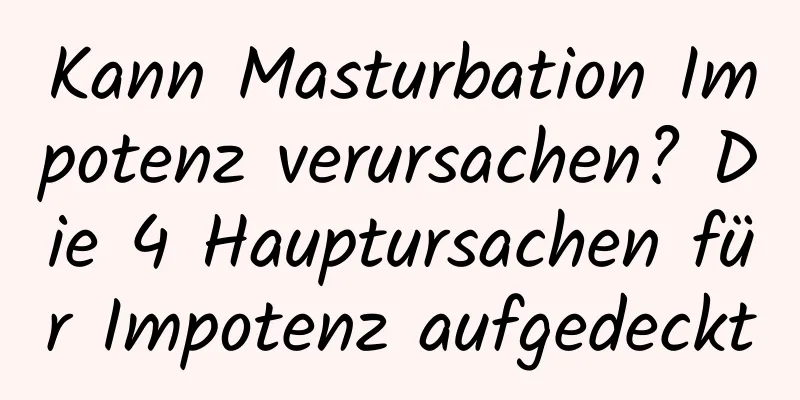 Kann Masturbation Impotenz verursachen? Die 4 Hauptursachen für Impotenz aufgedeckt