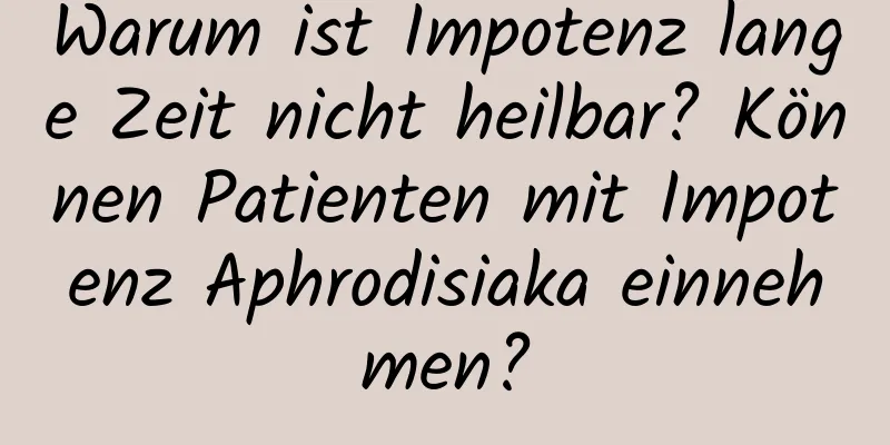 Warum ist Impotenz lange Zeit nicht heilbar? Können Patienten mit Impotenz Aphrodisiaka einnehmen?