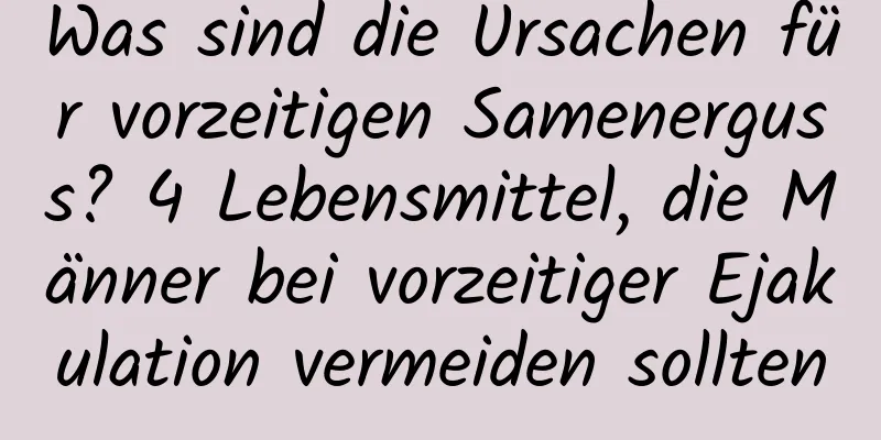 Was sind die Ursachen für vorzeitigen Samenerguss? 4 Lebensmittel, die Männer bei vorzeitiger Ejakulation vermeiden sollten